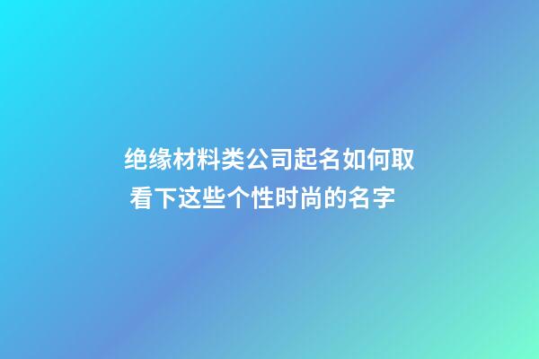 绝缘材料类公司起名如何取 看下这些个性时尚的名字-第1张-公司起名-玄机派